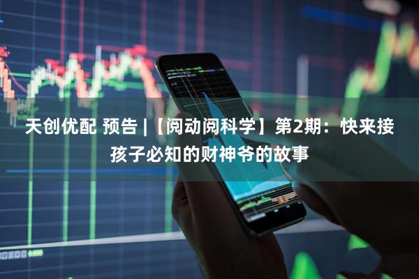 天创优配 预告 |【阅动阅科学】第2期：快来接孩子必知的财神爷的故事