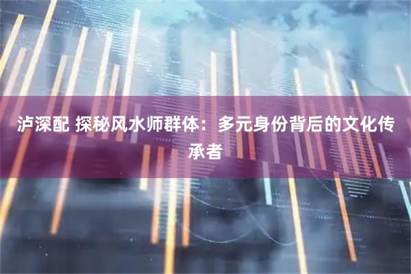 泸深配 探秘风水师群体：多元身份背后的文化传承者