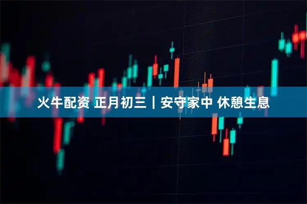 火牛配资 正月初三｜安守家中 休憩生息