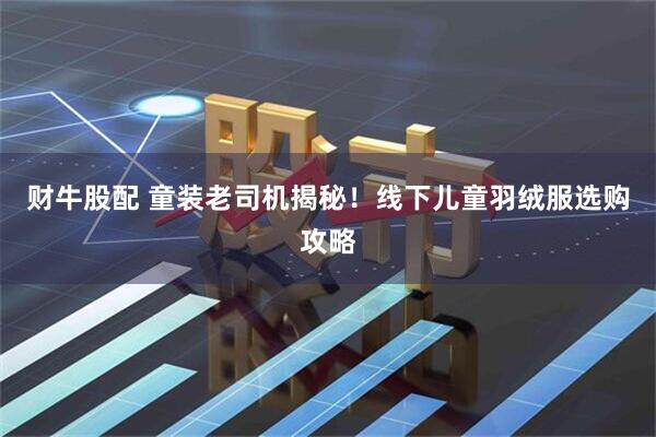 财牛股配 童装老司机揭秘！线下儿童羽绒服选购攻略