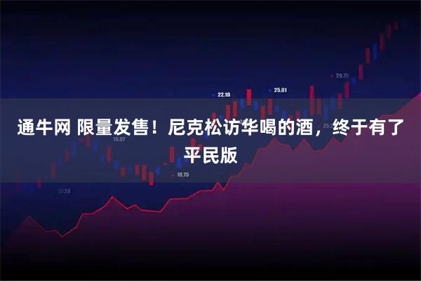 通牛网 限量发售！尼克松访华喝的酒，终于有了平民版