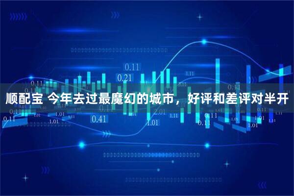 顺配宝 今年去过最魔幻的城市，好评和差评对半开