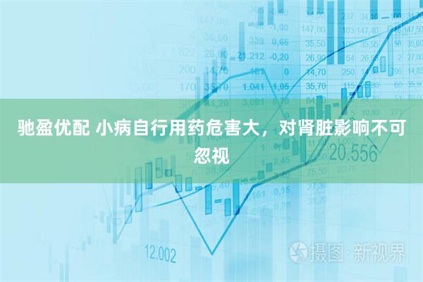 驰盈优配 小病自行用药危害大，对肾脏影响不可忽视