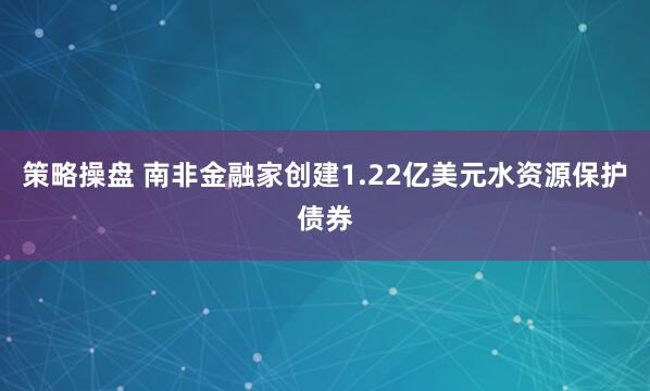 策略操盘 南非金融家创建1.22亿美元水资源保护债券