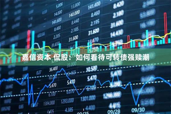 嘉信资本 侃股：如何看待可转债强赎潮