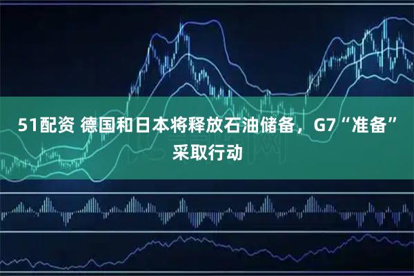 51配资 德国和日本将释放石油储备，G7“准备”采取行动