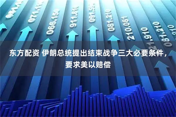 东方配资 伊朗总统提出结束战争三大必要条件，要求美以赔偿