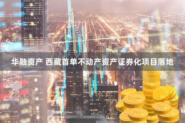华融资产 西藏首单不动产资产证券化项目落地