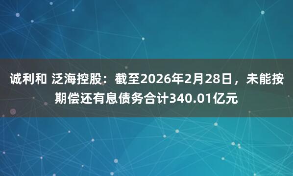 诚利和 泛海控股：截至2026年2月28日，未能按期偿还有息债务合计340.01亿元