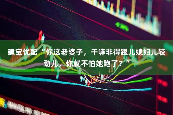 建宝优配 “你这老婆子，干嘛非得跟儿媳妇儿较劲儿，你就不怕她跑了？”