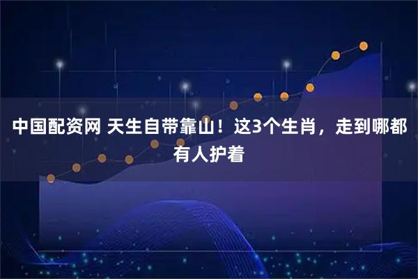 中国配资网 天生自带靠山！这3个生肖，走到哪都有人护着