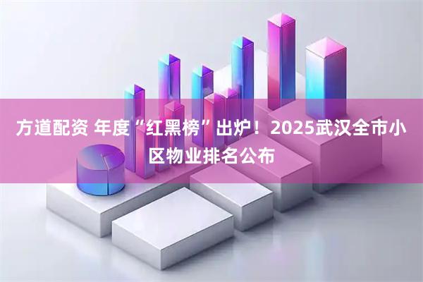 方道配资 年度“红黑榜”出炉！2025武汉全市小区物业排名公布
