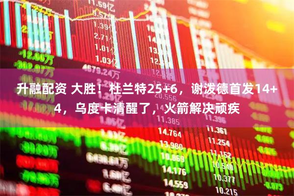 升融配资 大胜！杜兰特25+6，谢泼德首发14+4，乌度卡清醒了，火箭解决顽疾