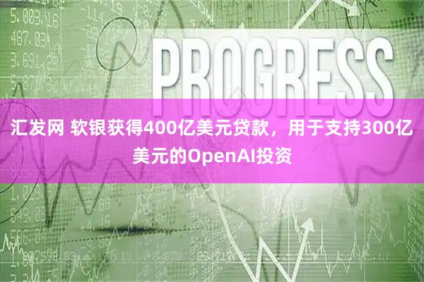 汇发网 软银获得400亿美元贷款，用于支持300亿美元的OpenAI投资