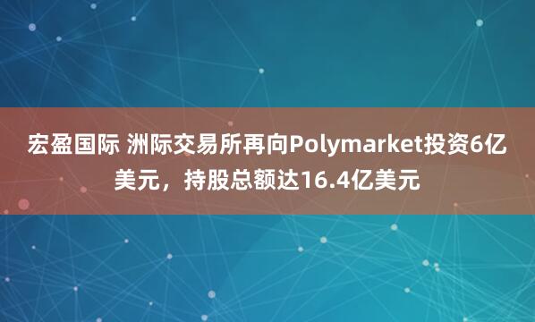 宏盈国际 洲际交易所再向Polymarket投资6亿美元，持股总额达16.4亿美元