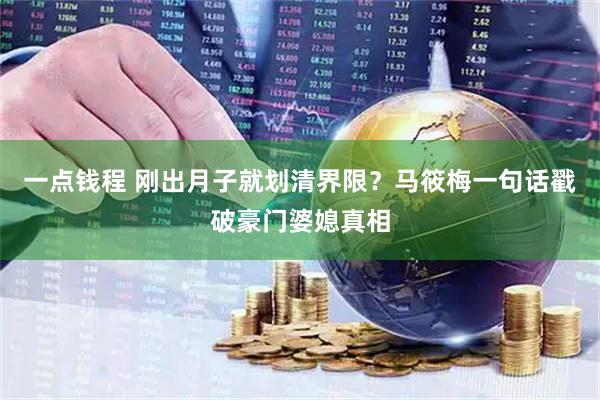一点钱程 刚出月子就划清界限？马筱梅一句话戳破豪门婆媳真相