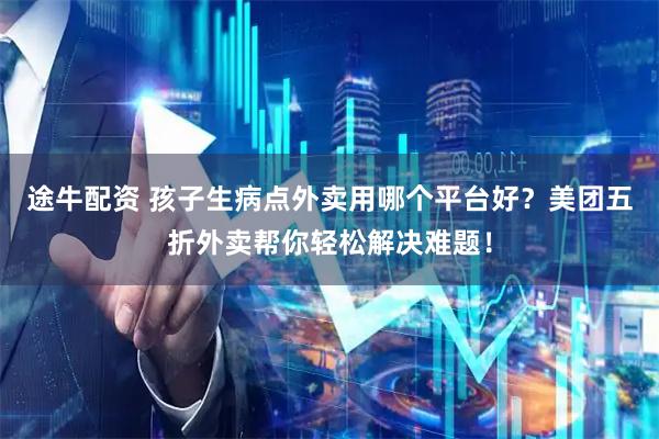 途牛配资 孩子生病点外卖用哪个平台好？美团五折外卖帮你轻松解决难题！