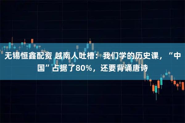 无锡恒鑫配资 越南人吐槽：我们学的历史课，“中国”占据了80%，还要背诵唐诗