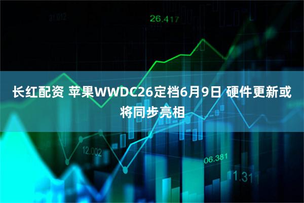 长红配资 苹果WWDC26定档6月9日 硬件更新或将同步亮相