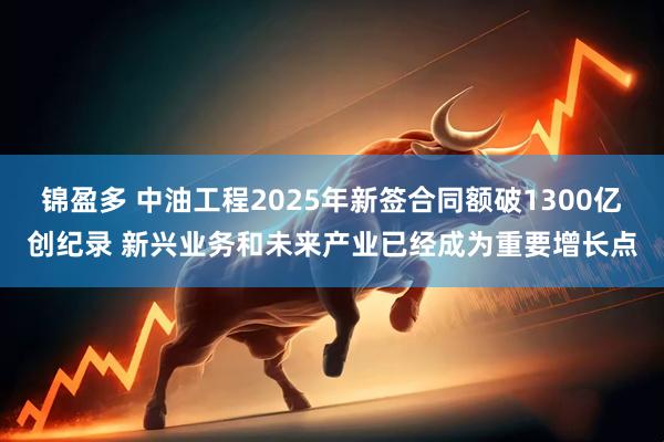 锦盈多 中油工程2025年新签合同额破1300亿创纪录 新兴业务和未来产业已经成为重要增长点