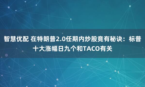 智慧优配 在特朗普2.0任期内炒股竟有秘诀：标普十大涨幅日九个和TACO有关
