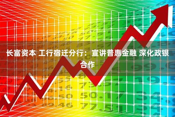 长富资本 工行宿迁分行：宣讲普惠金融 深化政银合作