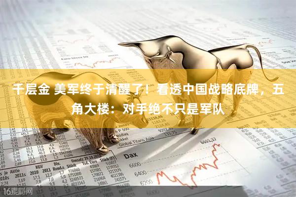 千层金 美军终于清醒了！看透中国战略底牌，五角大楼：对手绝不只是军队