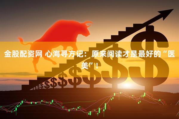 金股配资网 心海寻方记：原来阅读才是最好的“医美”！