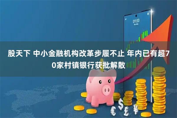 股天下 中小金融机构改革步履不止 年内已有超70家村镇银行获批解散