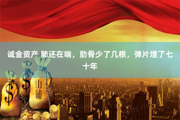 诚金资产 肺还在喘，肋骨少了几根，弹片埋了七十年