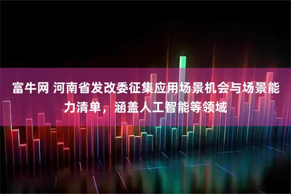 富牛网 河南省发改委征集应用场景机会与场景能力清单，涵盖人工智能等领域