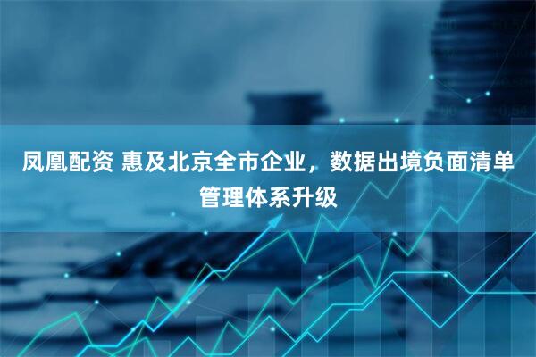 凤凰配资 惠及北京全市企业，数据出境负面清单管理体系升级
