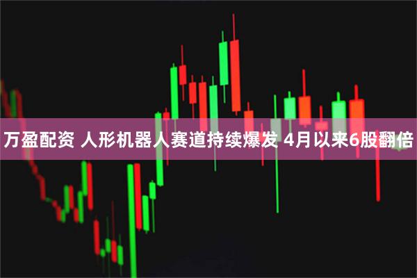 万盈配资 人形机器人赛道持续爆发 4月以来6股翻倍