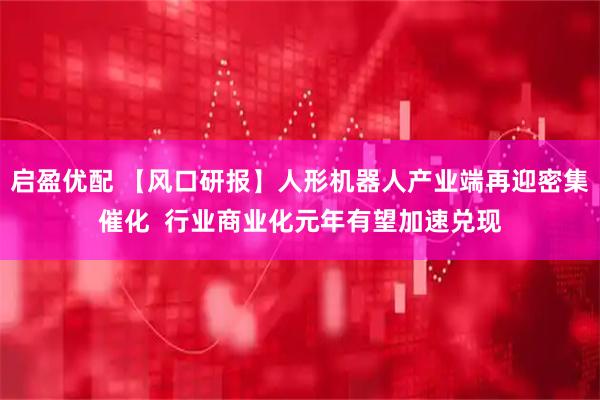 启盈优配 【风口研报】人形机器人产业端再迎密集催化  行业商业化元年有望加速兑现