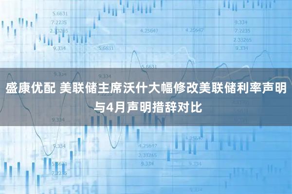 盛康优配 美联储主席沃什大幅修改美联储利率声明 与4月声明措辞对比