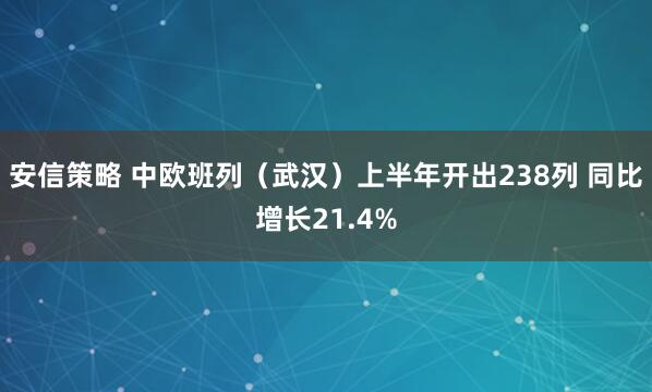 安信策略 中欧班列（武汉）上半年开出238列 同比增长21.4%