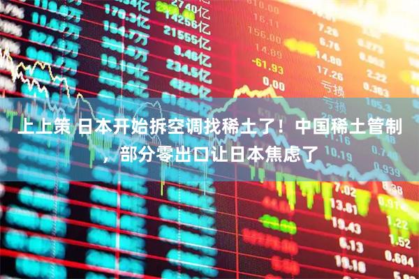 上上策 日本开始拆空调找稀土了！中国稀土管制，部分零出口让日本焦虑了