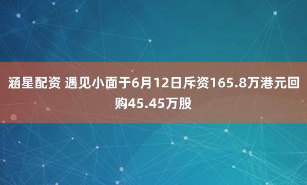 涵星配资 遇见小面于6月12日斥资165.8万港元回购45.45万股