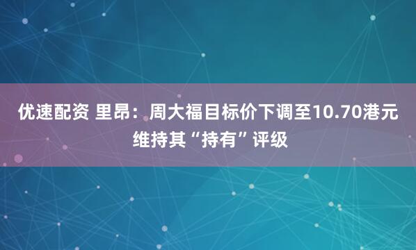 优速配资 里昂：周大福目标价下调至10.70港元 维持其“持有”评级