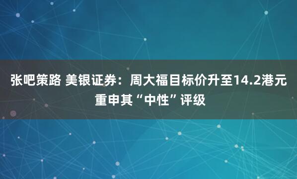张吧策路 美银证券:周大福目标价升至14.2港元 重申其“中性”评级