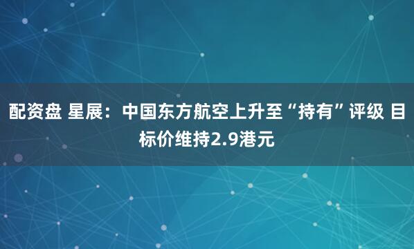 配资盘 星展：中国东方航空上升至“持有”评级 目标价维持2.9港元