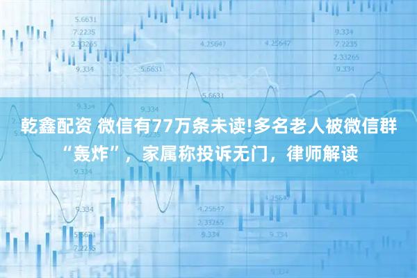 乾鑫配资 微信有77万条未读!多名老人被微信群“轰炸”,家属称投诉无门,律师解读