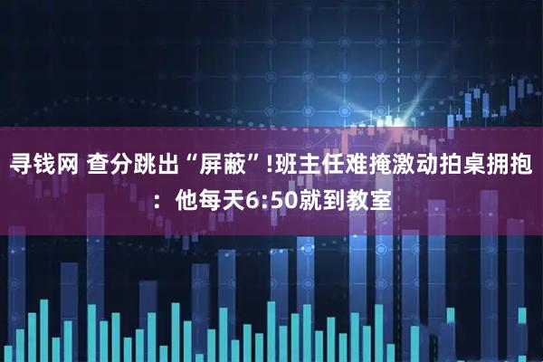 寻钱网 查分跳出“屏蔽”!班主任难掩激动拍桌拥抱:他每天6:50就到教室