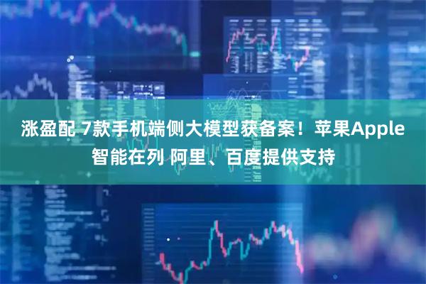 涨盈配 7款手机端侧大模型获备案！苹果Apple智能在列 阿里、百度提供支持