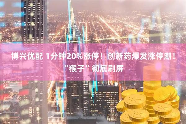 博兴优配 1分钟20%涨停！创新药爆发涨停潮！“猴子”彻底刷屏