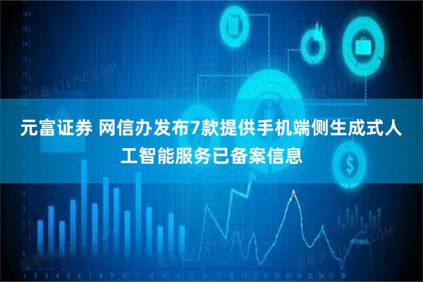 元富证券 网信办发布7款提供手机端侧生成式人工智能服务已备案信息