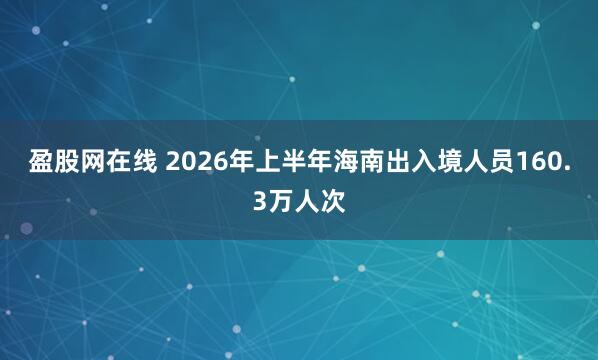 盈股网在线 2026年上半年海南出入境人员160.3万人次