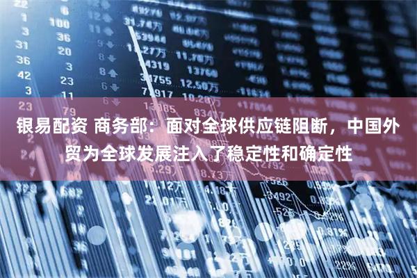 银易配资 商务部：面对全球供应链阻断，中国外贸为全球发展注入了稳定性和确定性
