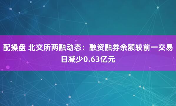 配操盘 北交所两融动态：融资融券余额较前一交易日减少0.63亿元