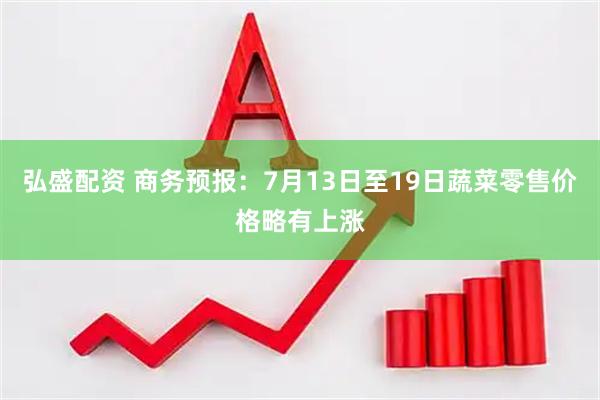 弘盛配资 商务预报：7月13日至19日蔬菜零售价格略有上涨